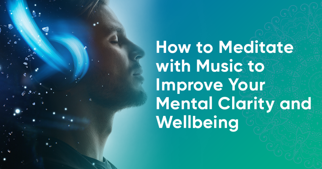 How to meditate with music to improve your mental clarity and wellbeing